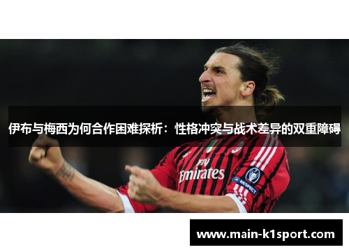 伊布与梅西为何合作困难探析：性格冲突与战术差异的双重障碍