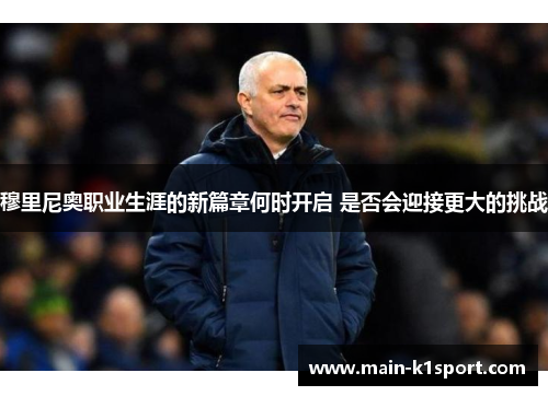 穆里尼奥职业生涯的新篇章何时开启 是否会迎接更大的挑战