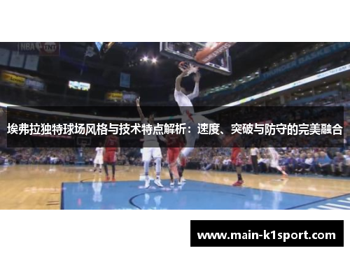 埃弗拉独特球场风格与技术特点解析:速度、突破与防守的完美融合 埃弗拉独特球场风格与技术特点解析:速度、突破与防守的完美融合