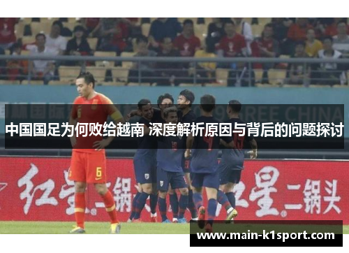 中国国足为何败给越南 深度解析原因与背后的问题探讨