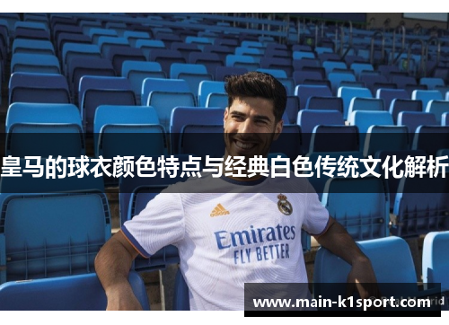 皇马的球衣颜色特点与经典白色传统文化解析