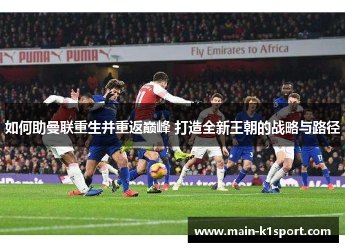 如何助曼联重生并重返巅峰 打造全新王朝的战略与路径