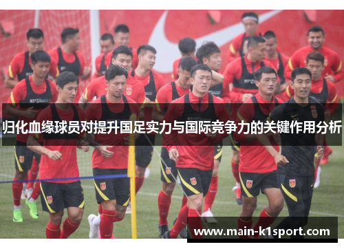 归化血缘球员对提升国足实力与国际竞争力的关键作用分析 归化血缘球员对提升国足实力与国际竞争力的关键作用分析