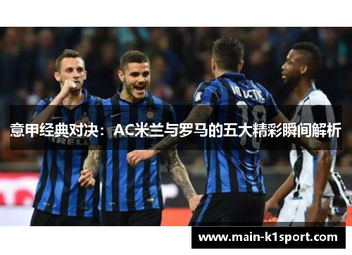 意甲经典对决:AC米兰与罗马的五大精彩瞬间解析 意甲经典对决:AC米兰与罗马的五大精彩瞬间解析