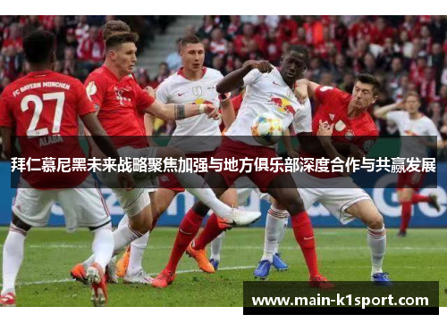 拜仁慕尼黑未来战略聚焦加强与地方俱乐部深度合作与共赢发展