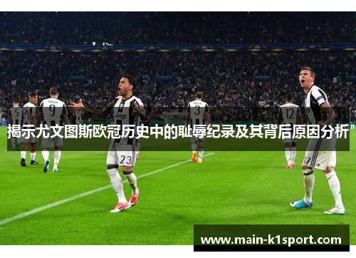 揭示尤文图斯欧冠历史中的耻辱纪录及其背后原因分析 揭示尤文图斯欧冠历史中的耻辱纪录及其背后原因分析