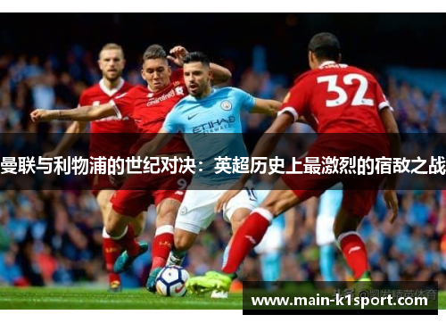 曼联与利物浦的世纪对决:英超历史上最激烈的宿敌之战 曼联与利物浦的世纪对决:英超历史上最激烈的宿敌之战