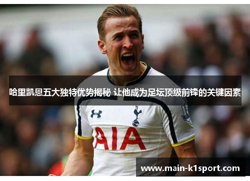 哈里凯恩五大独特优势揭秘 让他成为足坛顶级前锋的关键因素