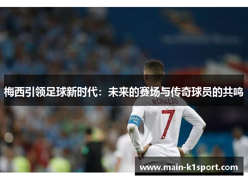 梅西引领足球新时代:未来的赛场与传奇球员的共鸣 梅西引领足球新时代:未来的赛场与传奇球员的共鸣