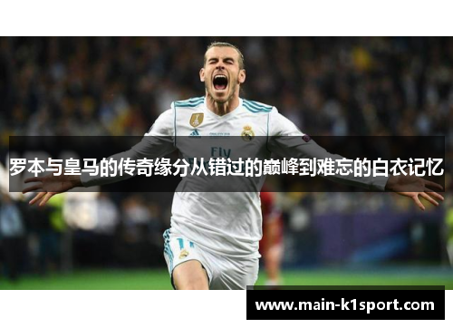 罗本与皇马的传奇缘分从错过的巅峰到难忘的白衣记忆 罗本与皇马的传奇缘分从错过的巅峰到难忘的白衣记忆
