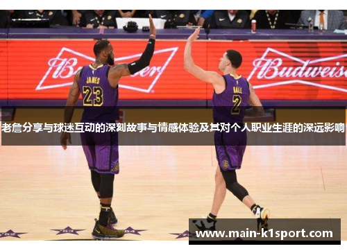老詹分享与球迷互动的深刻故事与情感体验及其对个人职业生涯的深远影响