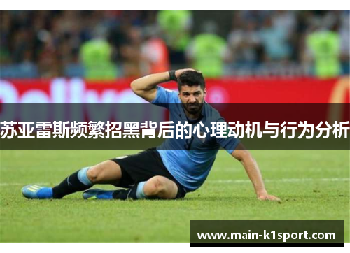 苏亚雷斯频繁招黑背后的心理动机与行为分析 苏亚雷斯频繁招黑背后的心理动机与行为分析
