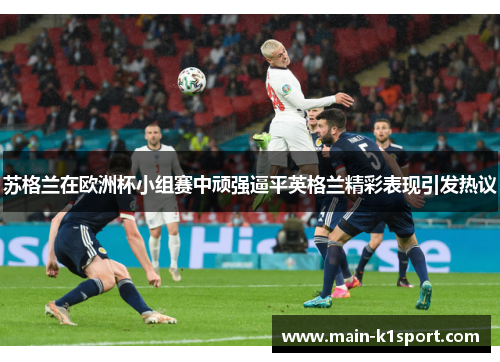 苏格兰在欧洲杯小组赛中顽强逼平英格兰精彩表现引发热议 苏格兰在欧洲杯小组赛中顽强逼平英格兰精彩表现引发热议