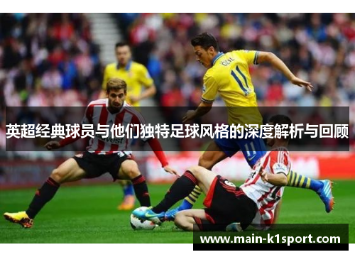 英超经典球员与他们独特足球风格的深度解析与回顾 英超经典球员与他们独特足球风格的深度解析与回顾