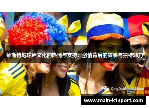 莱斯特城球迷文化的热情与支持：激情背后的故事与独特魅力