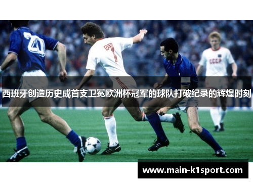 西班牙创造历史成首支卫冕欧洲杯冠军的球队打破纪录的辉煌时刻