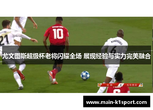 尤文图斯超级杯老将闪耀全场 展现经验与实力完美融合