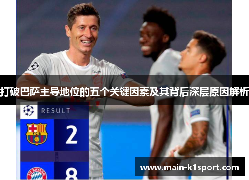 打破巴萨主导地位的五个关键因素及其背后深层原因解析 打破巴萨主导地位的五个关键因素及其背后深层原因解析
