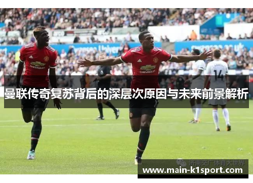 曼联传奇复苏背后的深层次原因与未来前景解析 曼联传奇复苏背后的深层次原因与未来前景解析