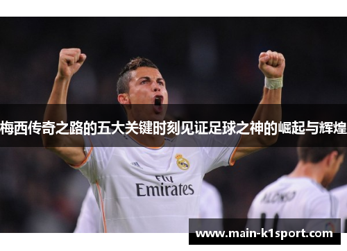梅西传奇之路的五大关键时刻见证足球之神的崛起与辉煌