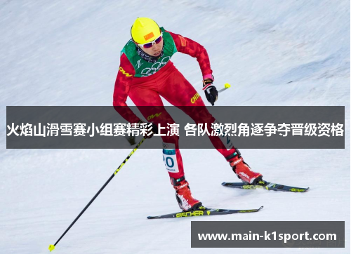 火焰山滑雪赛小组赛精彩上演 各队激烈角逐争夺晋级资格