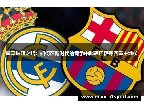 皇马崛起之路:如何在新时代的竞争中超越巴萨夺回霸主地位 皇马崛起之路:如何在新时代的竞争中超越巴萨夺回霸主地位
