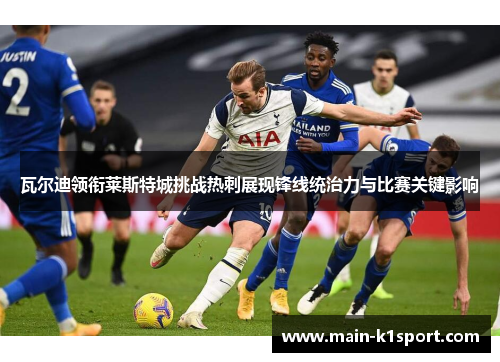瓦尔迪领衔莱斯特城挑战热刺展现锋线统治力与比赛关键影响 瓦尔迪领衔莱斯特城挑战热刺展现锋线统治力与比赛关键影响