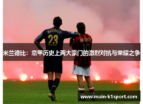 米兰德比:意甲历史上两大豪门的激烈对抗与荣耀之争 米兰德比:意甲历史上两大豪门的激烈对抗与荣耀之争