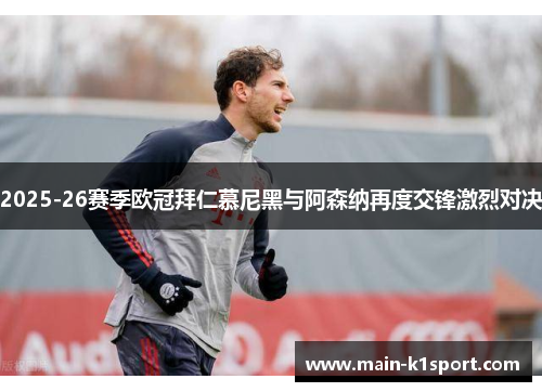 2025-26赛季欧冠拜仁慕尼黑与阿森纳再度交锋激烈对决 2025-26赛季欧冠拜仁慕尼黑与阿森纳再度交锋激烈对决