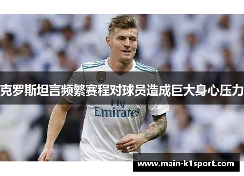 克罗斯坦言频繁赛程对球员造成巨大身心压力 克罗斯坦言频繁赛程对球员造成巨大身心压力