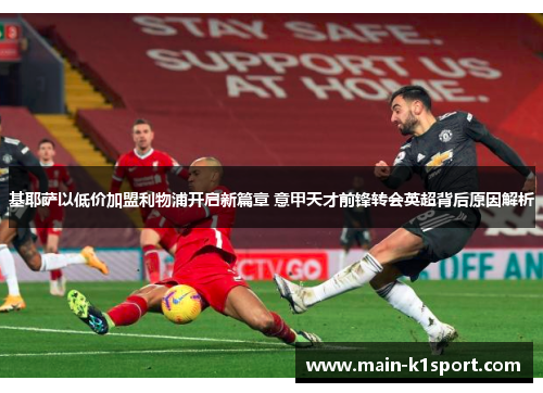 基耶萨以低价加盟利物浦开启新篇章 意甲天才前锋转会英超背后原因解析 基耶萨以低价加盟利物浦开启新篇章 意甲天才前锋转会英超背后原因解析