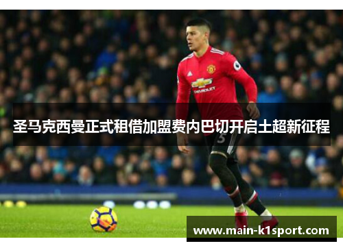 圣马克西曼正式租借加盟费内巴切开启土超新征程 圣马克西曼正式租借加盟费内巴切开启土超新征程