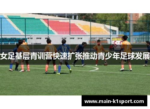 女足基层青训营快速扩张推动青少年足球发展