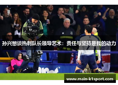 孙兴慜谈热刺队长领导艺术:责任与坚持是我的动力 孙兴慜谈热刺队长领导艺术:责任与坚持是我的动力