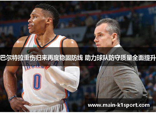 巴尔特拉重伤归来再度稳固防线 助力球队防守质量全面提升 巴尔特拉重伤归来再度稳固防线 助力球队防守质量全面提升