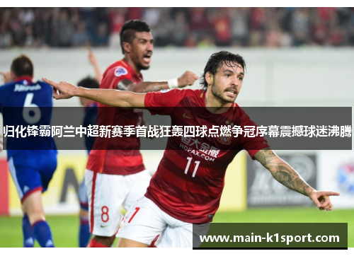归化锋霸阿兰中超新赛季首战狂轰四球点燃争冠序幕震撼球迷沸腾 归化锋霸阿兰中超新赛季首战狂轰四球点燃争冠序幕震撼球迷沸腾