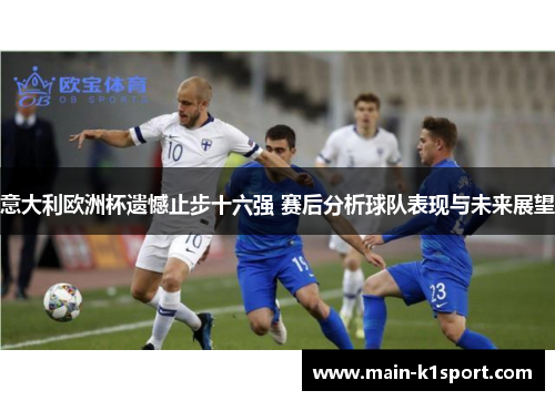 意大利欧洲杯遗憾止步十六强 赛后分析球队表现与未来展望 意大利欧洲杯遗憾止步十六强 赛后分析球队表现与未来展望