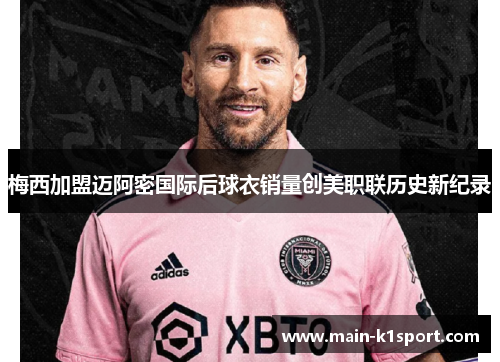 梅西加盟迈阿密国际后球衣销量创美职联历史新纪录 梅西加盟迈阿密国际后球衣销量创美职联历史新纪录