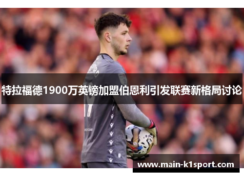 特拉福德1900万英镑加盟伯恩利引发联赛新格局讨论 特拉福德1900万英镑加盟伯恩利引发联赛新格局讨论