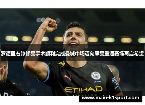 罗德里右膝修复手术顺利完成曼城中场迈向康复重返赛场再启希望 罗德里右膝修复手术顺利完成曼城中场迈向康复重返赛场再启希望