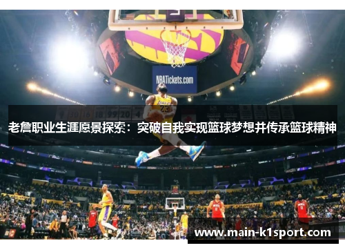老詹职业生涯愿景探索:突破自我实现篮球梦想并传承篮球精神 老詹职业生涯愿景探索:突破自我实现篮球梦想并传承篮球精神