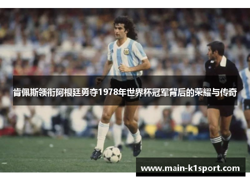肯佩斯领衔阿根廷勇夺1978年世界杯冠军背后的荣耀与传奇 肯佩斯领衔阿根廷勇夺1978年世界杯冠军背后的荣耀与传奇