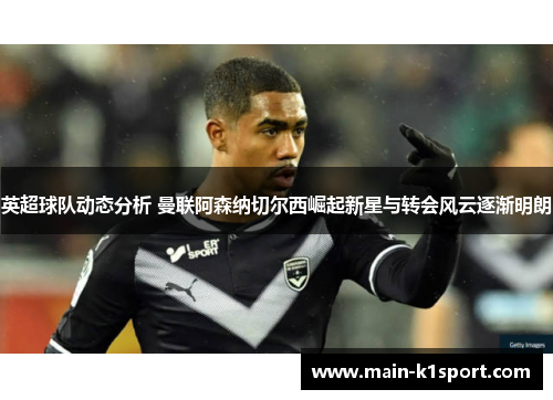 英超球队动态分析 曼联阿森纳切尔西崛起新星与转会风云逐渐明朗