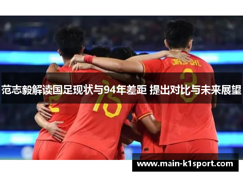 范志毅解读国足现状与94年差距 提出对比与未来展望