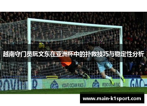 越南守门员阮文东在亚洲杯中的扑救技巧与稳定性分析