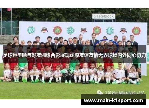足球巨星晒与好友训练合影展现深厚友谊友情无界球场内外同心协力