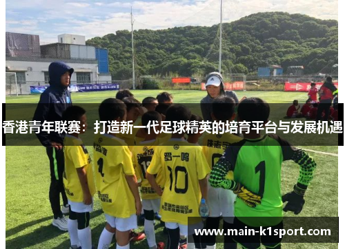 香港青年联赛:打造新一代足球精英的培育平台与发展机遇 香港青年联赛:打造新一代足球精英的培育平台与发展机遇