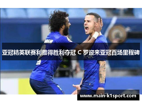 亚冠精英联赛利雅得胜利夺冠 C 罗迎来亚冠百场里程碑 亚冠精英联赛利雅得胜利夺冠 C 罗迎来亚冠百场里程碑