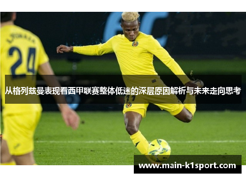 从格列兹曼表现看西甲联赛整体低迷的深层原因解析与未来走向思考 从格列兹曼表现看西甲联赛整体低迷的深层原因解析与未来走向思考