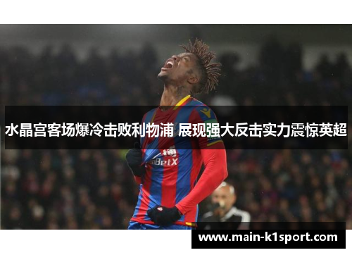 水晶宫客场爆冷击败利物浦 展现强大反击实力震惊英超 水晶宫客场爆冷击败利物浦 展现强大反击实力震惊英超